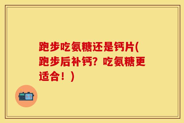 跑步吃氨糖还是钙片(跑步后补钙？吃氨糖更适合！)