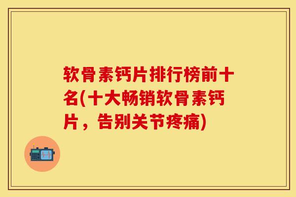 软骨素钙片排行榜前十名(十大畅销软骨素钙片,告别关节疼痛)
