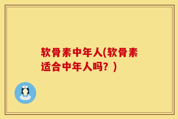软骨素中年人(软骨素适合中年人吗？)