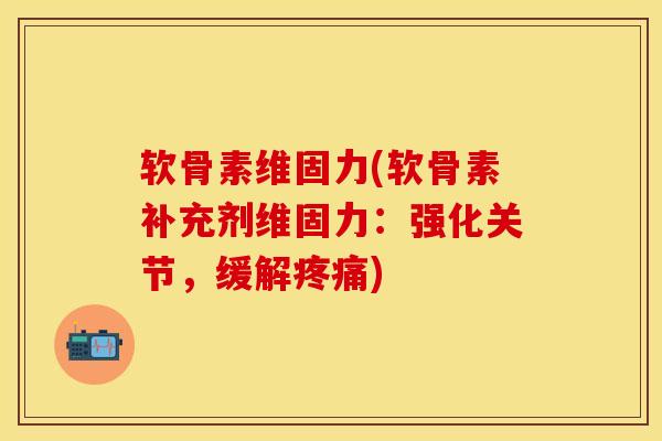 软骨素维固力(软骨素补充剂维固力：强化关节，缓解疼痛)