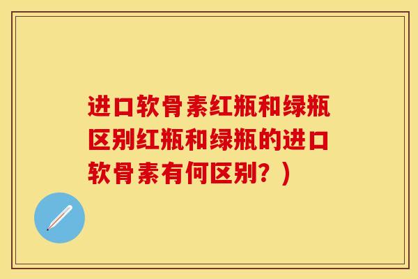 进口软骨素红瓶和绿瓶区别红瓶和绿瓶的进口软骨素有何区别?) 进口软骨素红瓶和绿瓶区别红瓶和绿瓶的进口软骨素有何区别?)