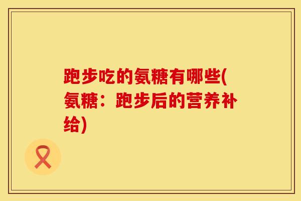 跑步吃的氨糖有哪些(氨糖：跑步后的营养补给)
