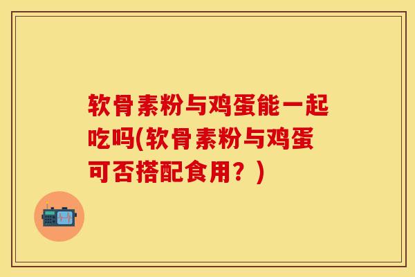软骨素粉与鸡蛋能一起吃吗(软骨素粉与鸡蛋可否搭配食用？)