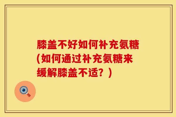 膝盖不好如何补充氨糖(如何通过补充氨糖来缓解膝盖不适？)