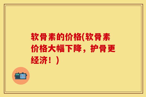 软骨素的价格(软骨素价格大幅下降,护骨更经济!) 软骨素的价格(软骨素价格大幅下降,护骨更经济!)