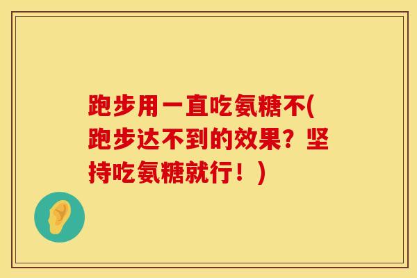 跑步用一直吃氨糖不(跑步达不到的效果？坚持吃氨糖就行！)