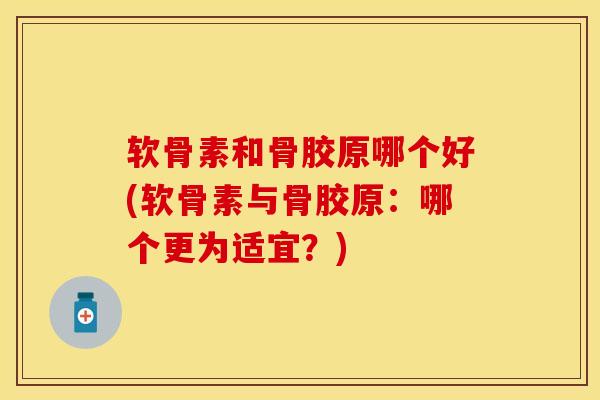软骨素和骨胶原哪个好(软骨素与骨胶原：哪个更为适宜？)