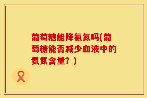 葡萄糖能降氨氮吗(葡萄糖能否减少血液中的氨氮含量?)
