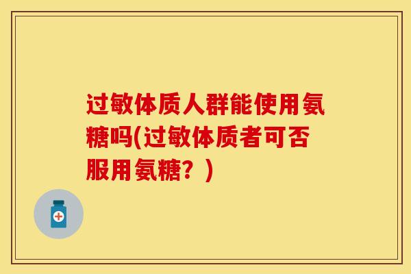 体质人群能使用氨糖吗(体质者可否服用氨糖?) 体质人群能使用氨糖吗(体质者可否服用氨糖?)