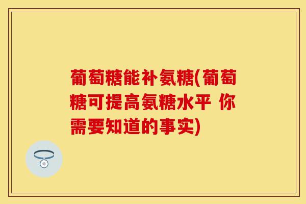 葡萄糖能补氨糖(葡萄糖可提高氨糖水平 你需要知道的事实)