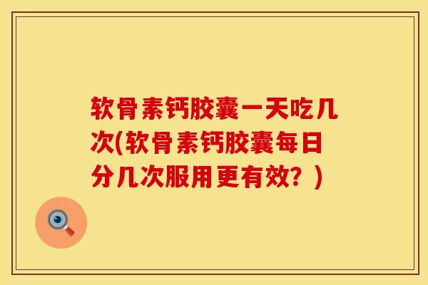 软骨素钙胶囊一天吃几次(软骨素钙胶囊每日分几次服用更有效?)