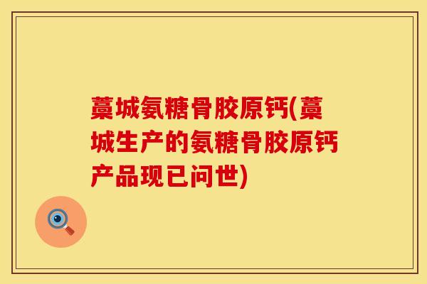 藁城氨糖骨胶原钙(藁城生产的氨糖骨胶原钙产品现已问世)