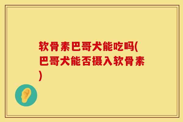 软骨素巴哥犬能吃吗(巴哥犬能否摄入软骨素)