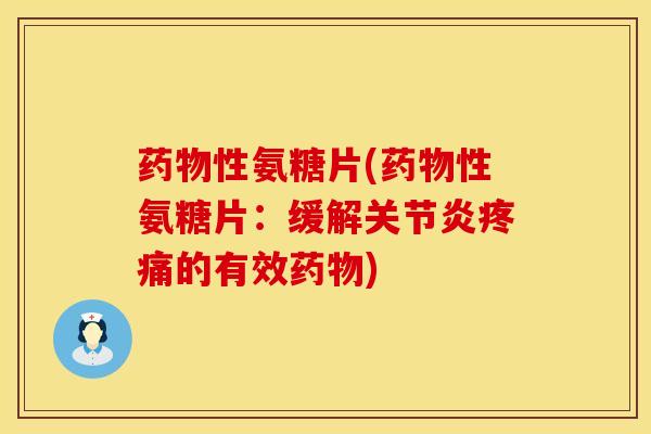 药物性氨糖片(药物性氨糖片：缓解关节炎疼痛的有效药物)