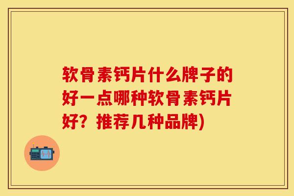 软骨素钙片什么牌子的好一点哪种软骨素钙片好？推荐几种品牌)