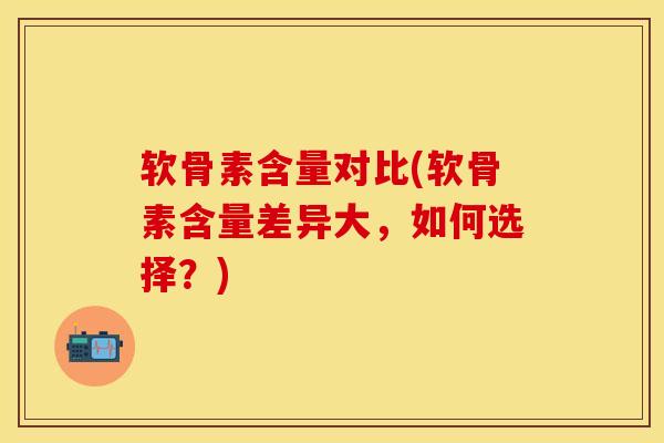 软骨素含量对比(软骨素含量差异大，如何选择？)