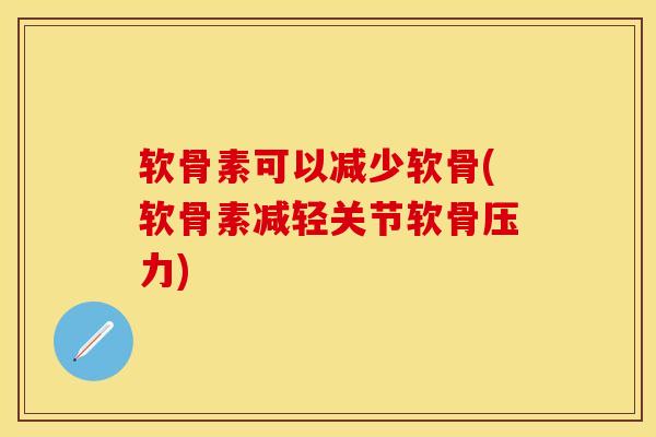 软骨素可以减少软骨(软骨素减轻关节软骨压力)