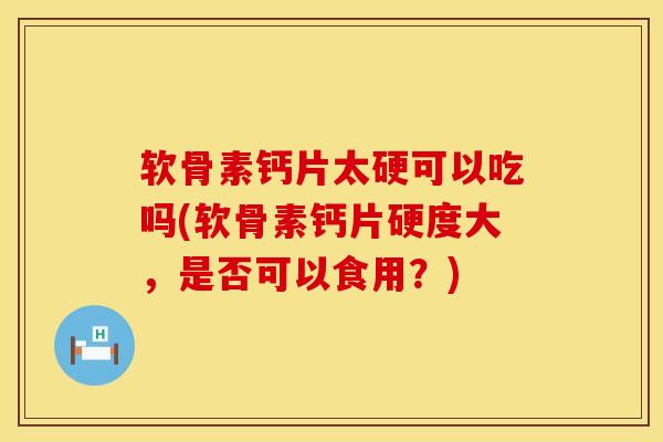 软骨素钙片太硬可以吃吗(软骨素钙片硬度大,是否可以食用?)