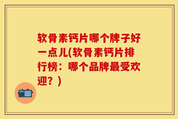 软骨素钙片哪个牌子好一点儿(软骨素钙片排行榜：哪个品牌最受欢迎？)