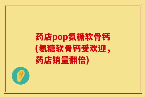 药店pop氨糖软骨钙(氨糖软骨钙受欢迎，药店销量翻倍)