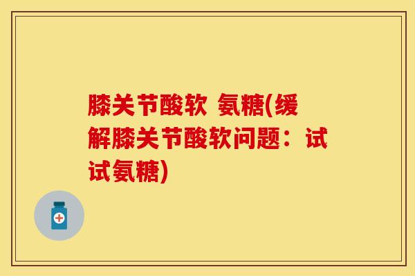 膝关节酸软 氨糖(缓解膝关节酸软问题：试试氨糖)