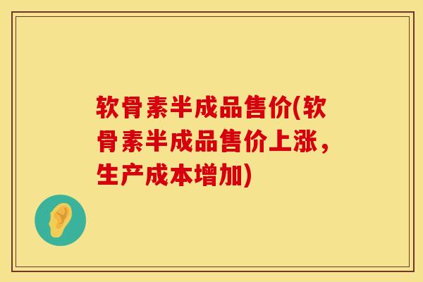 软骨素半成品售价(软骨素半成品售价上涨，生产成本增加)