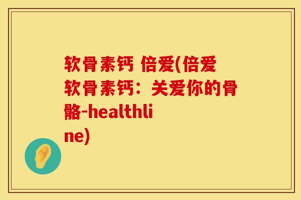 软骨素钙 倍爱(倍爱软骨素钙：关爱你的骨骼-healthline)