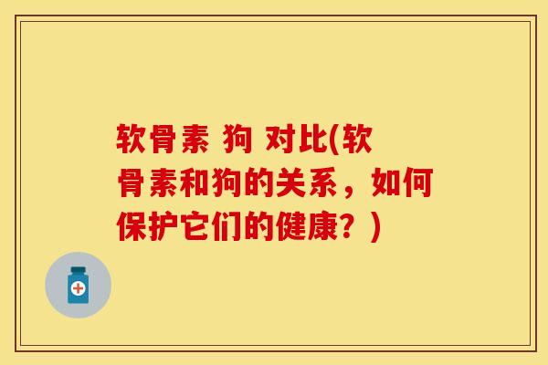 软骨素 狗 对比(软骨素和狗的关系,如何保护它们的健康?)