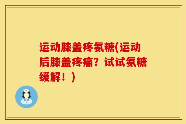 运动膝盖疼氨糖(运动后膝盖疼痛？试试氨糖缓解！)