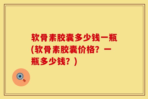 软骨素胶囊多少钱一瓶(软骨素胶囊价格？一瓶多少钱？)