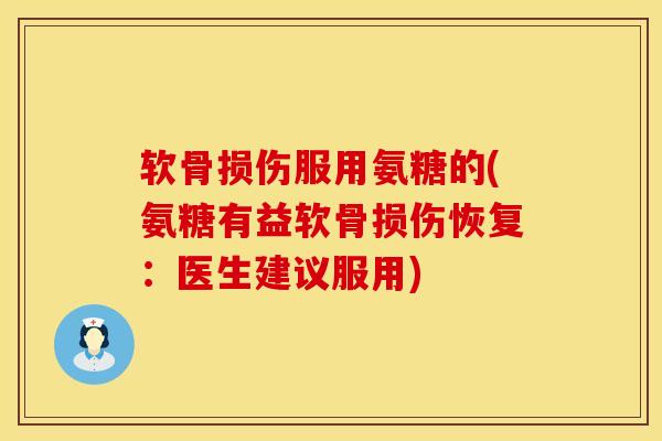 软骨损伤服用氨糖的(氨糖有益软骨损伤恢复：医生建议服用)
