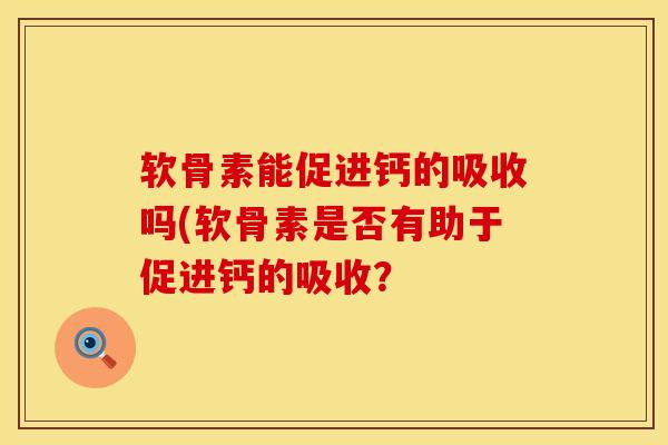 软骨素能促进钙的吸收吗(软骨素是否有助于促进钙的吸收？