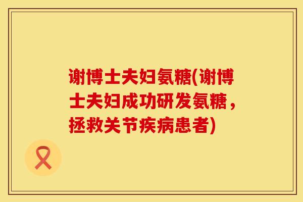 谢博士夫妇氨糖(谢博士夫妇成功研发氨糖，拯救关节疾病患者)