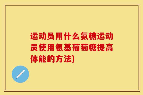 运动员用什么氨糖运动员使用氨基葡萄糖提高体能的方法)