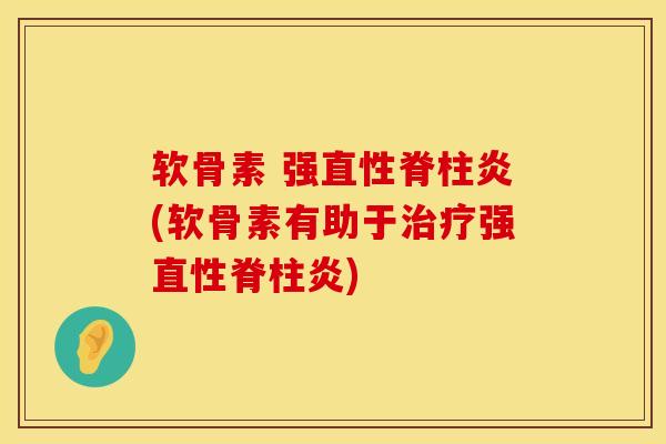 软骨素 强直性脊柱炎(软骨素有助于治疗强直性脊柱炎)