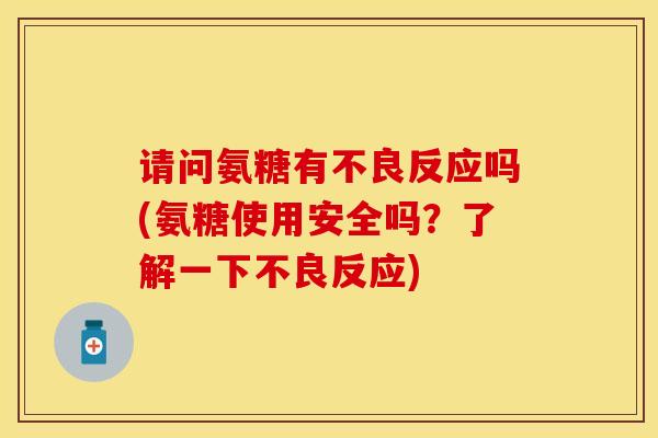 请问氨糖有不良反应吗(氨糖使用安全吗?了解一下不良反应)