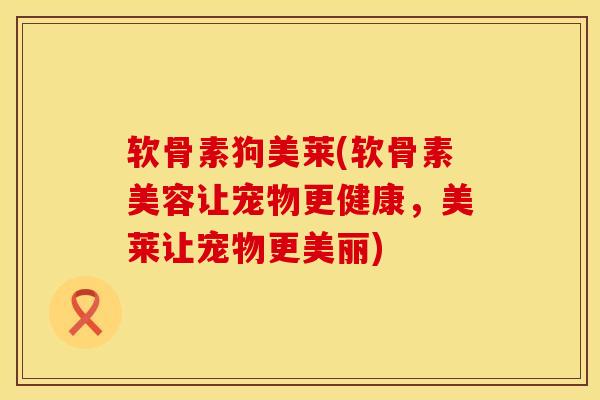 软骨素狗美莱(软骨素美容让宠物更健康，美莱让宠物更美丽)