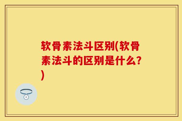 软骨素法斗区别(软骨素法斗的区别是什么？)