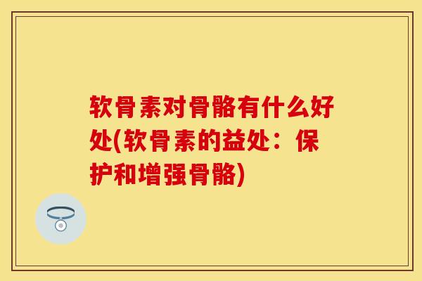 软骨素对骨骼有什么好处(软骨素的益处：保护和增强骨骼)