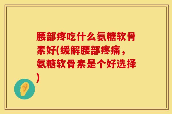 腰部疼吃什么氨糖软骨素好(缓解腰部疼痛，氨糖软骨素是个好选择)