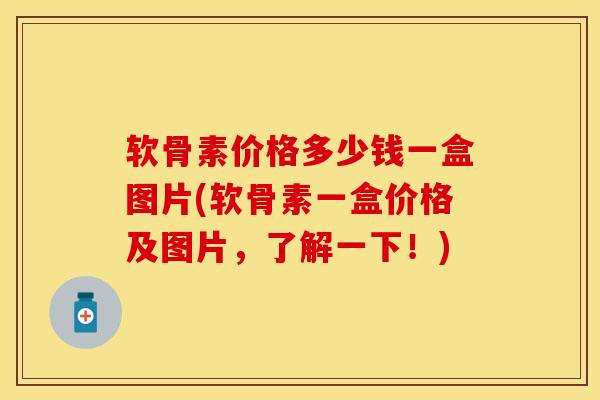 软骨素价格多少钱一盒图片(软骨素一盒价格及图片，了解一下！)