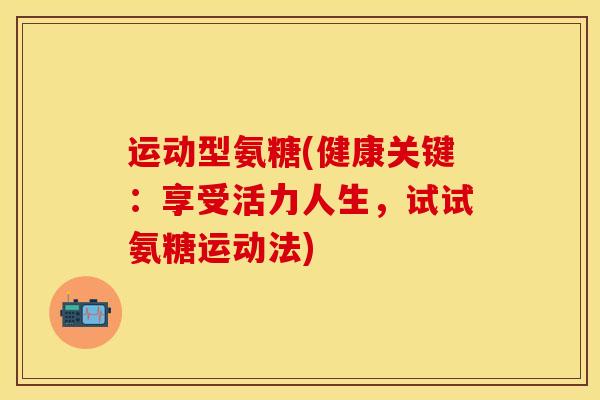运动型氨糖(健康关键：享受活力人生，试试氨糖运动法)