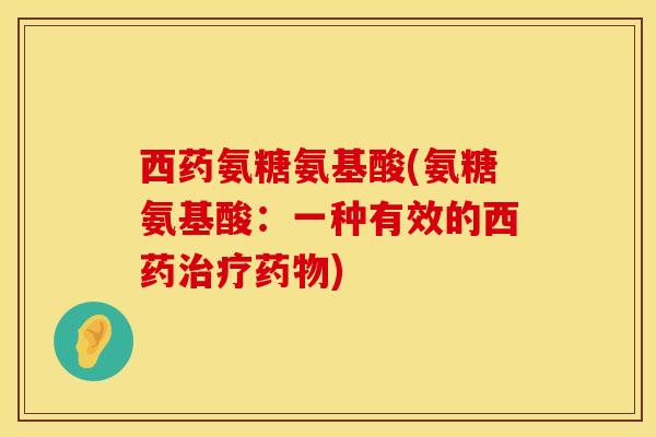 西药氨糖氨基酸(氨糖氨基酸：一种有效的西药治疗药物)
