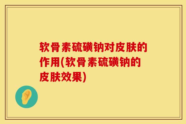 软骨素硫磺钠对皮肤的作用(软骨素硫磺钠的皮肤效果)