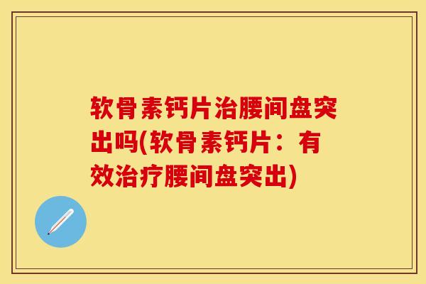 软骨素钙片治腰间盘突出吗(软骨素钙片：有效治疗腰间盘突出)