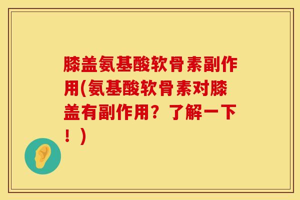 膝盖氨基酸软骨素副作用(氨基酸软骨素对膝盖有副作用?了解一下!)
