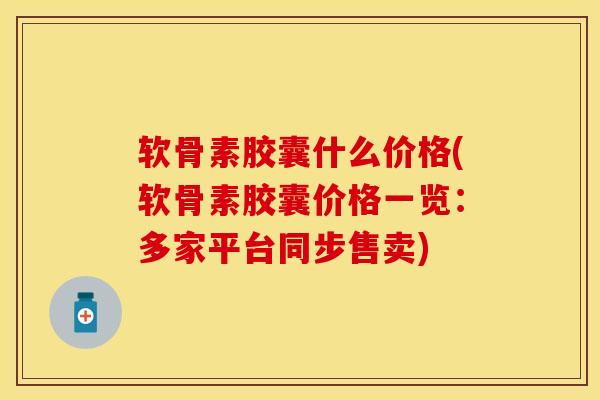 软骨素胶囊什么价格(软骨素胶囊价格一览：多家平台同步售卖)