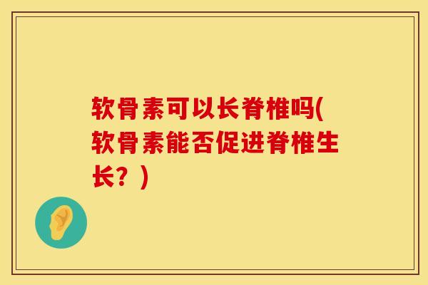 软骨素可以长脊椎吗(软骨素能否促进脊椎生长？)