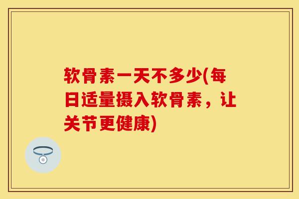 软骨素一天不多少(每日适量摄入软骨素,让关节更健康) 软骨素一天不多少(每日适量摄入软骨素,让关节更健康)