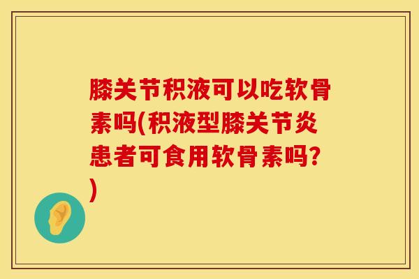 膝关节积液可以吃软骨素吗(积液型膝关节炎患者可食用软骨素吗？)